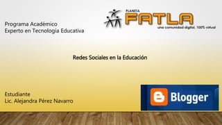 Programa Académico
Experto en Tecnología Educativa
Redes Sociales en la Educación
Estudiante
Lic. Alejandra Pérez Navarro
 