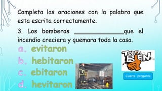 Completa las oraciones con la palabra que
esta escrita correctamente.
3. Los bomberos _____________que el
incendio creciera y quemara toda la casa.
Cuarta pregunta
 