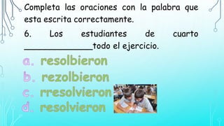 Completa las oraciones con la palabra que
esta escrita correctamente.
6. Los estudiantes de cuarto
_____________todo el ejercicio.
 