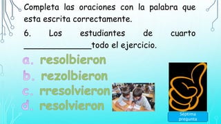 Completa las oraciones con la palabra que
esta escrita correctamente.
6. Los estudiantes de cuarto
_____________todo el ejercicio.
Séptima
pregunta
 