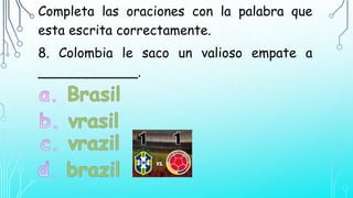 Completa las oraciones con la palabra que
esta escrita correctamente.
8. Colombia le saco un valioso empate a
____________.
 