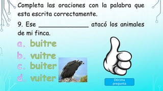 Completa las oraciones con la palabra que
esta escrita correctamente.
9. Ese _____________ atacó los animales
de mi finca.
Décima
pregunta
 
