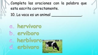 Completa las oraciones con la palabra que
esta escrita correctamente.
10. La vaca es un animal _____________.
 