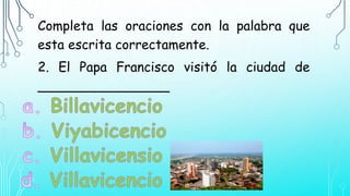 Completa las oraciones con la palabra que
esta escrita correctamente.
2. El Papa Francisco visitó la ciudad de
________________
 