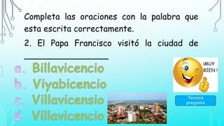 Completa las oraciones con la palabra que
esta escrita correctamente.
2. El Papa Francisco visitó la ciudad de
________________
Tercera
pregunta
 