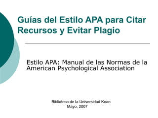 Guías del Estilo APA para Citar
Recursos y Evitar Plagio
Estilo APA: Manual de las Normas de la
American Psychological Association
Biblioteca de la Universidad Kean
Mayo, 2007
 