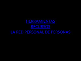 HERRAMIENTAS
RECURSOS
LA RED PERSONAL DE PERSONAS
 