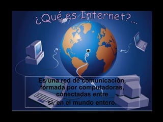 Es una red de comunicación,
formada por computadoras,
conectadas entre
sí, en el mundo entero.
 