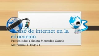 El uso de internet en la
educación
Presentado: Yokasta Mercedes García
Matricula: 1-163471
 