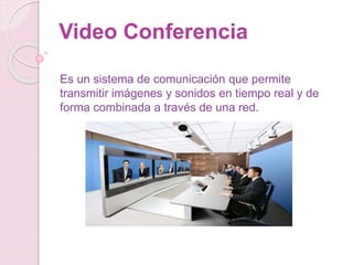 Video Conferencia
Es un sistema de comunicación que permite
transmitir imágenes y sonidos en tiempo real y de
forma combinada a través de una red.
 