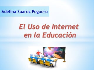 Adelina Suarez Peguero
El Uso de Internet
en la Educación
 