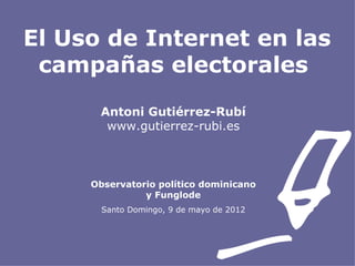 El Uso de Internet en las
 campañas electorales
      Antoni Gutiérrez-Rubí
       www.gutierrez-rubi.es



     Observatorio político dominicano
               y Funglode
       Santo Domingo, 9 de mayo de 2012
 