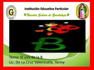 Tema: El uso de la B
Lic. De La Cruz Valenzuela, Yenny
 