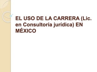 EL USO DE LA CARRERA (Lic.
en Consultoría jurídica) EN
MÉXICO
 