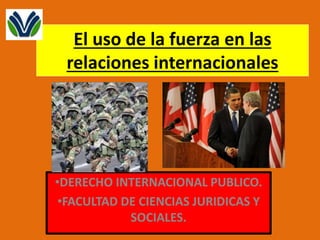 El uso de la fuerza en las
relaciones internacionales
•DERECHO INTERNACIONAL PUBLICO.
•FACULTAD DE CIENCIAS JURIDICAS Y
SOCIALES.
 