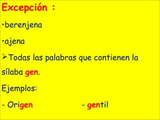 Excepción :
•berenjena
•ajena
Todas las palabras que contienen la
sílaba gen.
Ejemplos:
- Origen - gentil
 