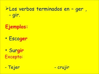 Los verbos terminados en – ger ,
- gir.
Ejemplos:
• Escoger
• Surgir
Excepto:
- Tejer - crujir
 