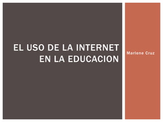 Marlene Cruz
EL USO DE LA INTERNET
EN LA EDUCACION
 