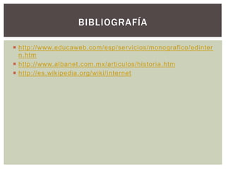  http://www.educaweb.com/esp/servicios/monografico/edinter
n.htm
 http://www.albanet.com.mx/articulos/historia.htm
 http://es.wikipedia.org/wiki/internet
BIBLIOGRAFÍA
 