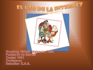 El uso de la internet Nombre: Giduar  Valencia Peña	 Fecha:15 de Martes	 Cursa: 1001 Proferson: Estudiar: E.N.S.  