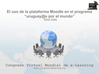El uso de la plataforma Moodle en el programa
         “uruguay@s por el mundo”
                     Elisa Calle




Congreso Virtual Mundial de e-Learning
             www.congresoelearning.org
 
