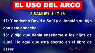 2 SAMUEL 1:17-18
17: Y endechó David a Saúl y a Jonatán su hijo
con esta endecha,
18: y dijo que debía enseñarse a los hijos de
Judá. He aquí que está escrito en el libro de
Jaser.
EL USO DEL ARCO
 