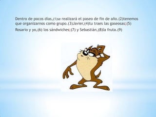 Dentro de pocos días,(1)se realizará el paseo de fin de año.(2)tenemos
que organizarnos como grupo.(3)Javier,(4)tu traes las gaseosas;(5)
Rosario y yo,(6) los sándwiches;(7) y Sebastián,(8)la fruta.(9)
 