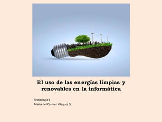 El uso de las energías limpias y
renovables en la informática
Tecnología 3
María del Carmen Vázquez G.
 