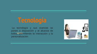 Tecnología
La tecnología y sus avances se
ponen a disposición y al alcance de
todos, permitiendo la interacción y la
personalización.
 