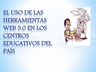 EL USO DE LAS 
HERRAMIENTAS 
WEB 3.0 EN LOS 
CENTROS 
EDUCATIVOS DEL 
PAÍS 
 