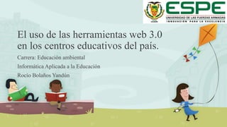El uso de las herramientas web 3.0 
en los centros educativos del país. 
Carrera: Educación ambiental 
Informática Aplicada a la Educación 
Rocío Bolaños Yandún 
 