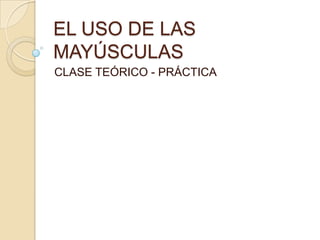 EL USO DE LAS MAYÚSCULAS CLASE TEÓRICO - PRÁCTICA 