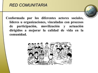 RED COMUNITARIA   Conformada por los diferentes actores sociales, líderes u organizaciones, vinculadas con procesos de par...