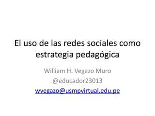 El uso de las redes sociales como
estrategia pedagógica
William H. Vegazo Muro
@educador23013
wvegazo@usmpvirtual.edu.pe
 