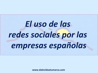 El uso de las
redes sociales por las
 empresas españolas

      www.dalevidaatumarca.com
 