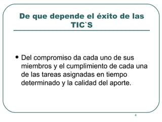 De que depende el éxito de las TIC`S Del compromiso da cada uno de sus miembros y el cumplimiento de cada una de las tareas asignadas en tiempo determinado y la calidad del aporte. 