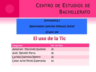 Centro de Estudios de Bachillerato Informática I Responsable: Gabriela Vázquez Juárez Grupo: 104 El uso de la Tic 