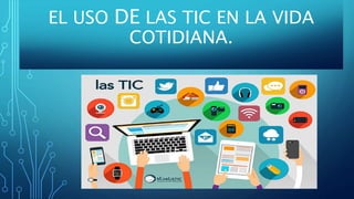 EL USO DE LAS TIC EN LA VIDA
COTIDIANA.
 