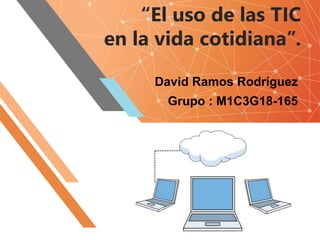“El uso de las TIC
en la vida cotidiana”.
David Ramos Rodríguez
Grupo : M1C3G18-165
 