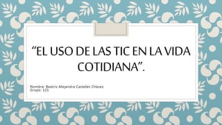 “ELUSODELASTICENLAVIDA
COTIDIANA”.
Nombre: Beatriz Alejandra Castelán Chávez
Grupo: 121
 
