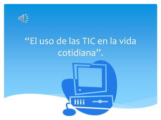 “El uso de las TIC en la vida
cotidiana”.
 