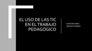 EL USO DE LASTIC
EN ELTRABAJO
PEDAGÓGICO
JHON RICHARD
OROSCO FABIÁN
 
