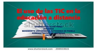 El uso de las TIC en la
educación a distancia
GABRIELA PALACIOS PEREZ
201508869
BENEMERITA UNIVERSIDAD AUTONOMA DE PUEBLA
ADMINISTRACION DE EMPRESAS
DHTIC
 