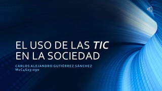 EL USO DE LAS TIC
EN LA SOCIEDAD
CARLOS ALEJANDRO GUTIÉRREZ SÁNCHEZ
M1C4G23-090
 