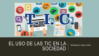 EL USO DE LAS TIC EN LA
SOCIEDAD
Rodríguez López Sofía
 