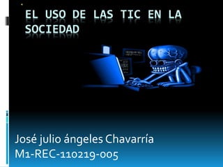 EL USO DE LAS TIC EN LA
SOCIEDAD
José julio ángeles Chavarría
M1-REC-110219-005
 