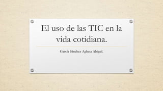 El uso de las TIC en la
vida cotidiana.
García Sánchez Aghata Abigail.
 