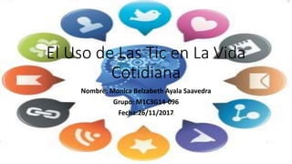 El Uso de Las Tic en La Vida
Cotidiana
Nombre: Monica Belzabeth Ayala Saavedra
Grupo: M1C3G14-096
Fecha:26/11/2017
 