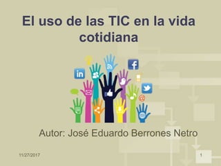 11/27/2017 1
El uso de las TIC en la vida
cotidiana
Autor: José Eduardo Berrones Netro
 