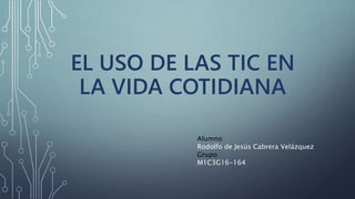 EL USO DE LAS TIC EN
LA VIDA COTIDIANA
Alumno
Rodolfo de Jesús Cabrera Velázquez
Grupo
M1C3G16-164
 